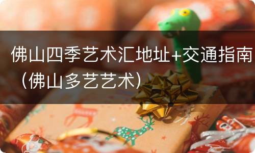 佛山四季艺术汇地址+交通指南（佛山多艺艺术）