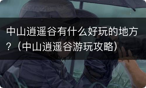中山逍遥谷有什么好玩的地方?（中山逍遥谷游玩攻略）