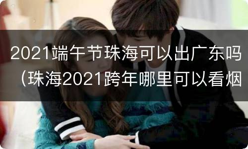2021端午节珠海可以出广东吗（珠海2021跨年哪里可以看烟花）