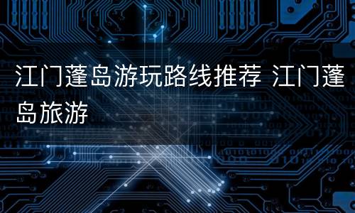 江门蓬岛游玩路线推荐 江门蓬岛旅游