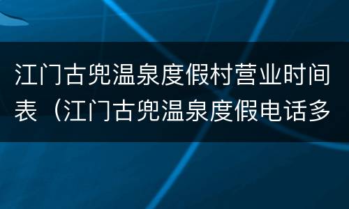 江门古兜温泉度假村营业时间表（江门古兜温泉度假电话多少）