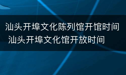 汕头开埠文化陈列馆开馆时间 汕头开埠文化馆开放时间