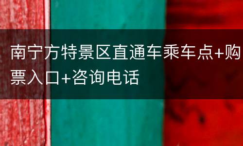 南宁方特景区直通车乘车点+购票入口+咨询电话