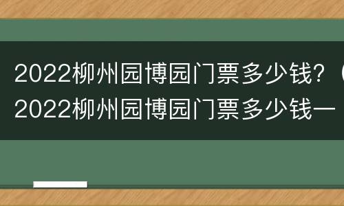 2022柳州园博园门票多少钱?（2022柳州园博园门票多少钱一张）