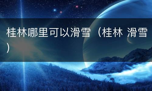 桂林哪里可以滑雪（桂林 滑雪）