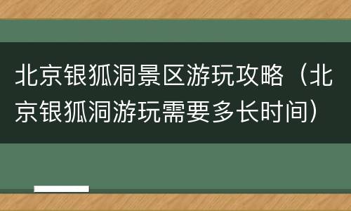 北京银狐洞景区游玩攻略（北京银狐洞游玩需要多长时间）