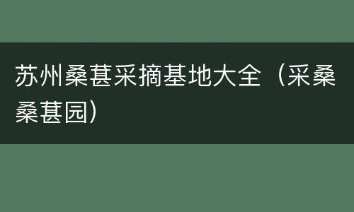 苏州桑葚采摘基地大全（采桑桑葚园）