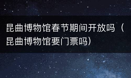昆曲博物馆春节期间开放吗（昆曲博物馆要门票吗）