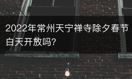 2022年常州天宁禅寺除夕春节白天开放吗？