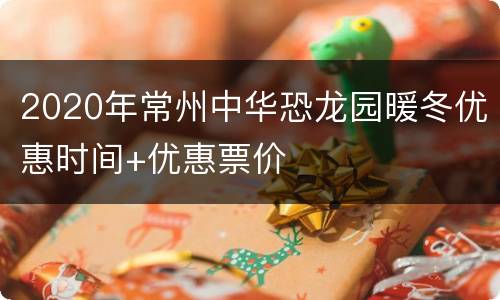 2020年常州中华恐龙园暖冬优惠时间+优惠票价