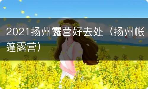 2021扬州露营好去处（扬州帐篷露营）