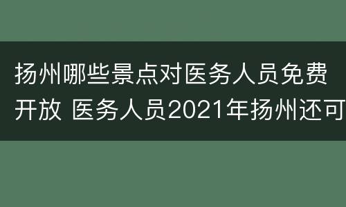 扬州哪些景点对医务人员免费开放 医务人员2021年扬州还可以免费旅游吗