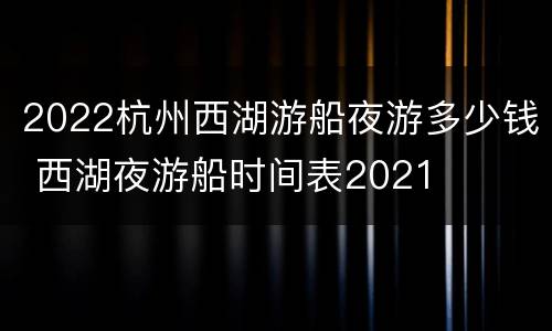 2022杭州西湖游船夜游多少钱 西湖夜游船时间表2021