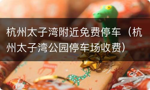 杭州太子湾附近免费停车（杭州太子湾公园停车场收费）