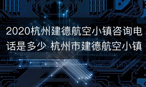 2020杭州建德航空小镇咨询电话是多少 杭州市建德航空小镇
