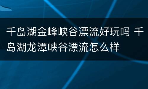 千岛湖金峰峡谷漂流好玩吗 千岛湖龙潭峡谷漂流怎么样