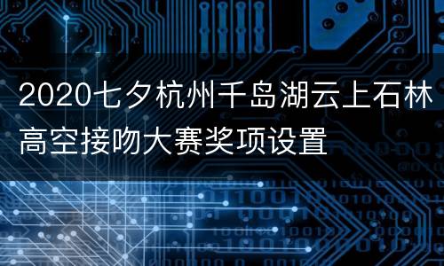 2020七夕杭州千岛湖云上石林高空接吻大赛奖项设置