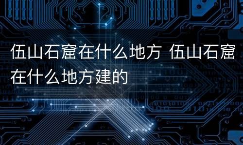 伍山石窟在什么地方 伍山石窟在什么地方建的