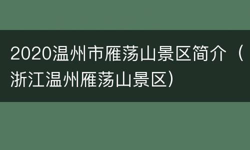 2020温州市雁荡山景区简介（浙江温州雁荡山景区）