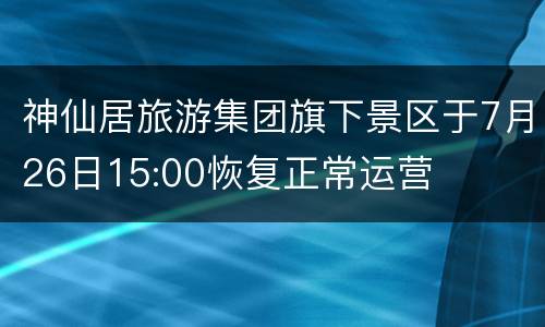 神仙居旅游集团旗下景区于7月26日15:00恢复正常运营