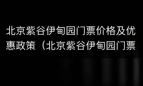 北京紫谷伊甸园门票价格及优惠政策（北京紫谷伊甸园门票多少钱）