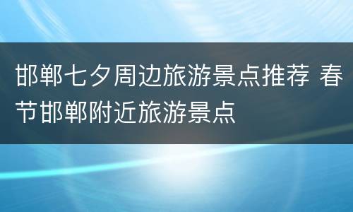 邯郸七夕周边旅游景点推荐 春节邯郸附近旅游景点
