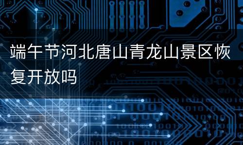 端午节河北唐山青龙山景区恢复开放吗