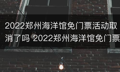 2022郑州海洋馆免门票活动取消了吗 2022郑州海洋馆免门票活动取消了吗知乎