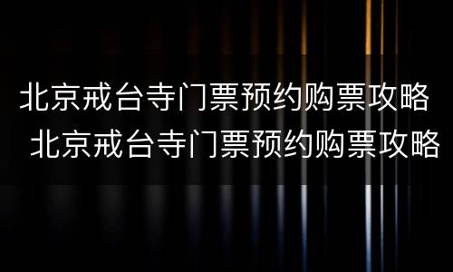 北京戒台寺门票预约购票攻略 北京戒台寺门票预约购票攻略图片