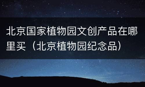 北京国家植物园文创产品在哪里买（北京植物园纪念品）