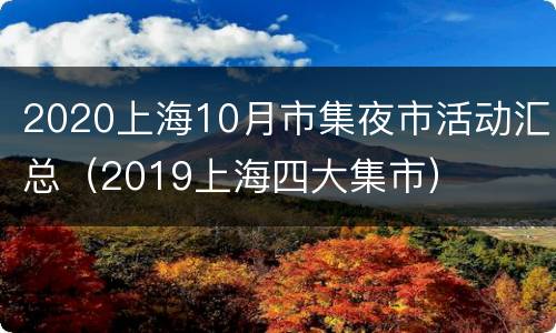 2020上海10月市集夜市活动汇总（2019上海四大集市）
