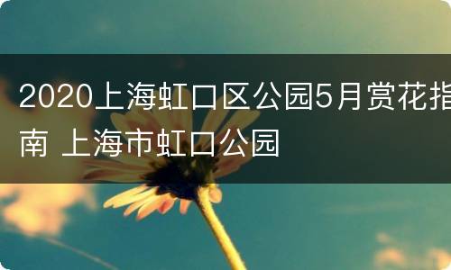 2020上海虹口区公园5月赏花指南 上海市虹口公园