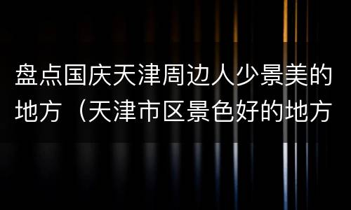 盘点国庆天津周边人少景美的地方（天津市区景色好的地方）