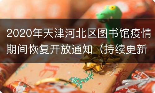 2020年天津河北区图书馆疫情期间恢复开放通知（持续更新）