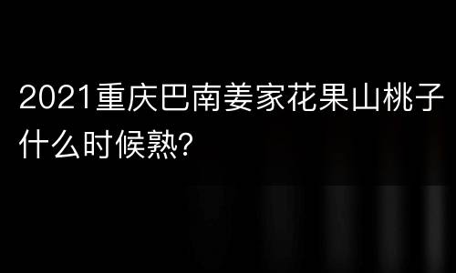 2021重庆巴南姜家花果山桃子什么时候熟？