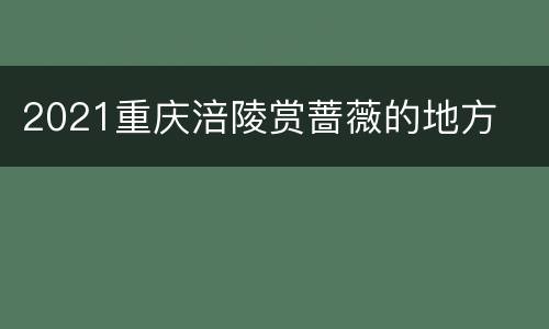 2021重庆涪陵赏蔷薇的地方
