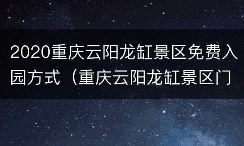 2020重庆云阳龙缸景区免费入园方式（重庆云阳龙缸景区门票）