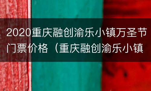 2020重庆融创渝乐小镇万圣节门票价格（重庆融创渝乐小镇嗨玩票）