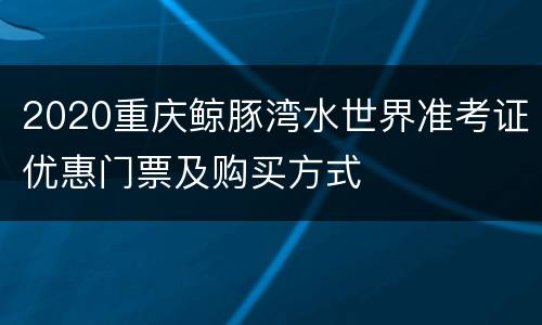 2020重庆鲸豚湾水世界准考证优惠门票及购买方式