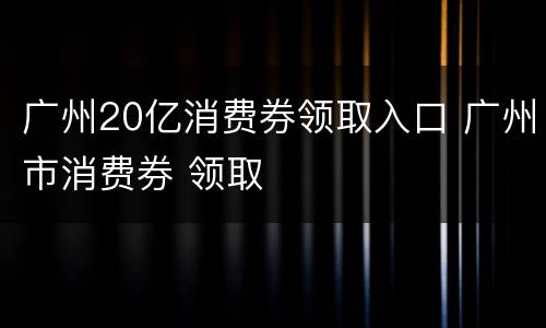 广州20亿消费券领取入口 广州市消费券 领取