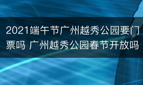 2021端午节广州越秀公园要门票吗 广州越秀公园春节开放吗