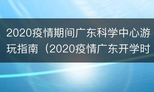 2020疫情期间广东科学中心游玩指南（2020疫情广东开学时间）