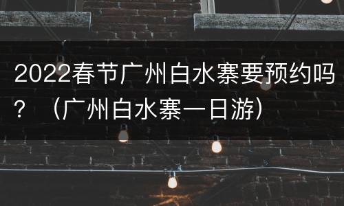2022春节广州白水寨要预约吗？（广州白水寨一日游）