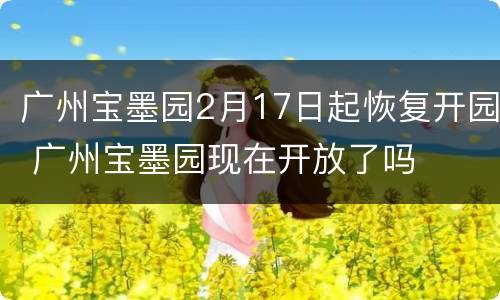 广州宝墨园2月17日起恢复开园 广州宝墨园现在开放了吗