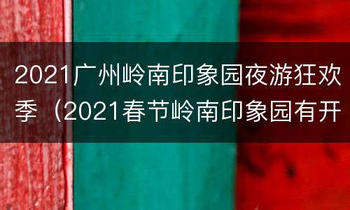 2021广州岭南印象园夜游狂欢季（2021春节岭南印象园有开吗）
