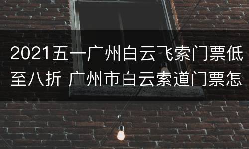 2021五一广州白云飞索门票低至八折 广州市白云索道门票怎么买