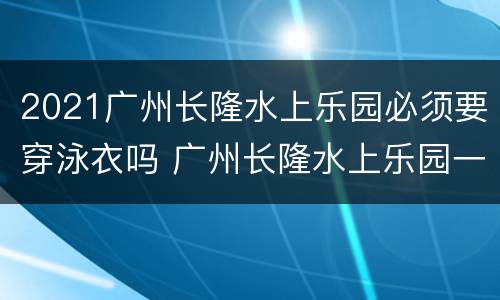 2021广州长隆水上乐园必须要穿泳衣吗 广州长隆水上乐园一定要穿泳裤吗