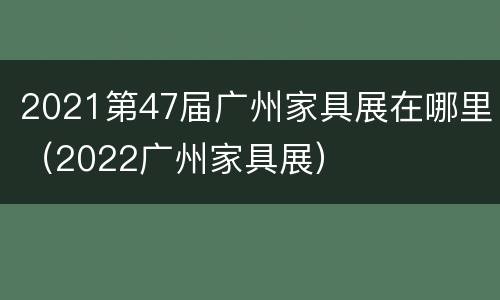 2021第47届广州家具展在哪里（2022广州家具展）