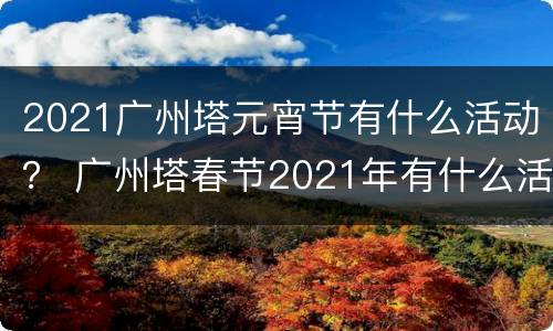 2021广州塔元宵节有什么活动？ 广州塔春节2021年有什么活动