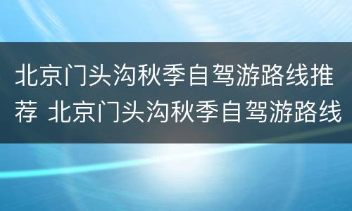 北京门头沟秋季自驾游路线推荐 北京门头沟秋季自驾游路线推荐攻略